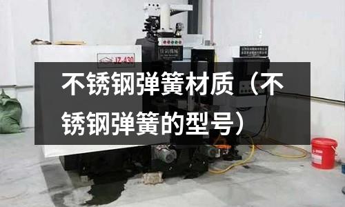 不銹鋼彈簧材質(不銹鋼彈簧的型號)