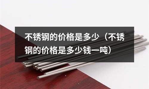 不銹鋼的價格是多少（不銹鋼的價格是多少錢一噸）