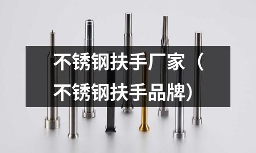 不銹鋼扶手廠家（不銹鋼扶手品牌）