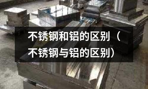 不銹鋼和鋁的區別(不銹鋼與鋁的區別)