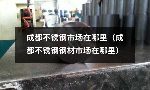 成都不銹鋼市場在哪里(成都不銹鋼鋼材市場在哪里)