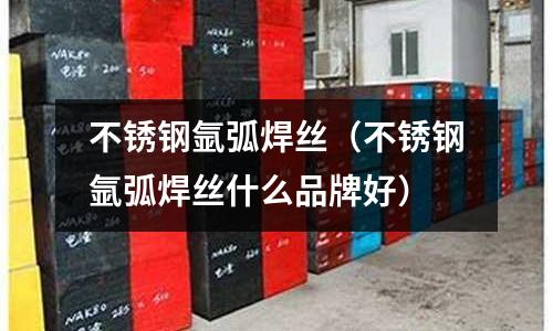 不銹鋼氬弧焊絲(不銹鋼氬弧焊絲什么品牌好)