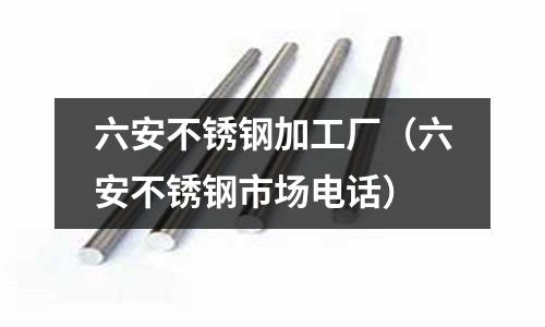 六安不銹鋼加工廠（六安不銹鋼市場電話）