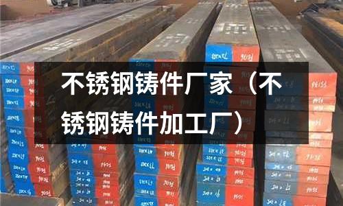 不銹鋼鑄件廠家(不銹鋼鑄件加工廠)