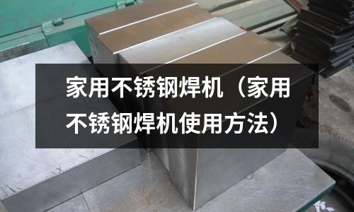 家用不銹鋼焊機（家用不銹鋼焊機使用方法）