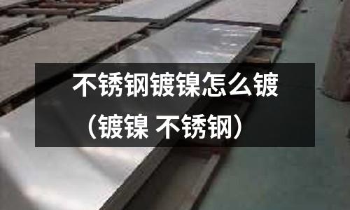 不銹鋼鍍鎳怎么鍍(鍍鎳 不銹鋼)