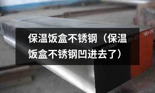 保溫飯盒不銹鋼（保溫飯盒不銹鋼凹進去了）