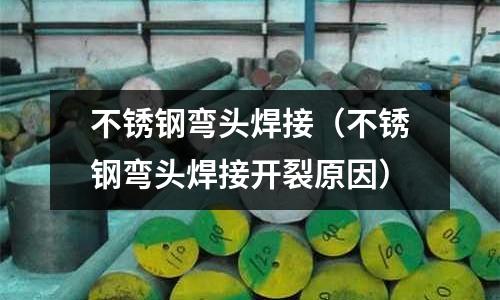 不銹鋼彎頭焊接（不銹鋼彎頭焊接開裂原因）