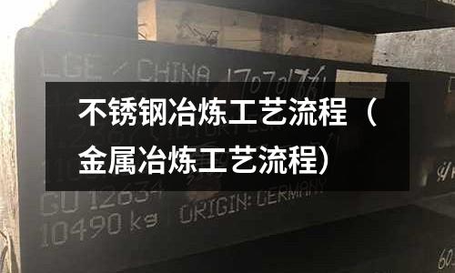 不銹鋼冶煉工藝流程(金屬冶煉工藝流程)