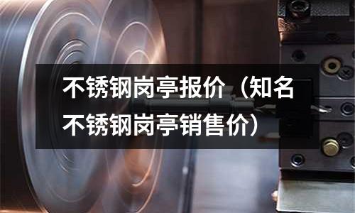 不銹鋼崗亭報價(知名不銹鋼崗亭銷售價)