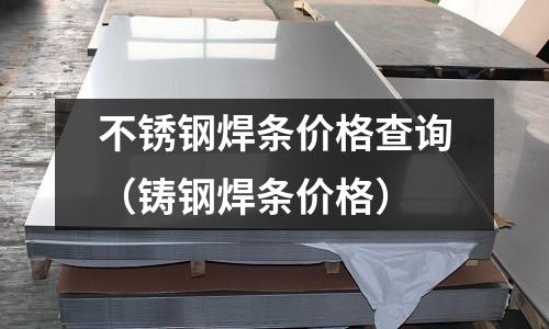 不銹鋼焊條價格查詢(鑄鋼焊條價格)