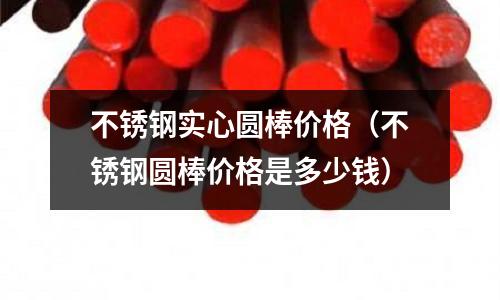 不銹鋼實心圓棒價格(不銹鋼圓棒價格是多少錢)