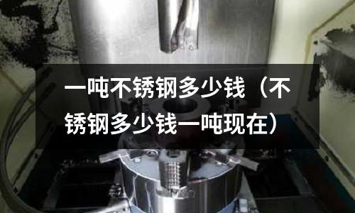 一噸不銹鋼多少錢(不銹鋼多少錢一噸現在)