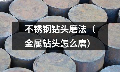 不銹鋼鉆頭磨法(金屬鉆頭怎么磨)