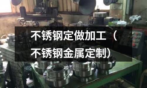 不銹鋼定做加工(不銹鋼金屬定制)
