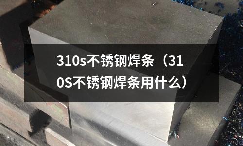 310s不銹鋼焊條（310S不銹鋼焊條用什么）