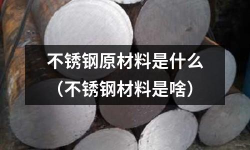 不銹鋼原材料是什么(不銹鋼材料是啥)