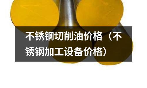 不銹鋼切削油價格（不銹鋼加工設備價格）