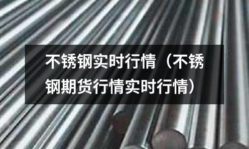 不銹鋼實時行情(不銹鋼期貨行情實時行情)
