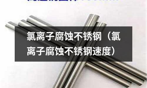 氯離子腐蝕不銹鋼(氯離子腐蝕不銹鋼速度)