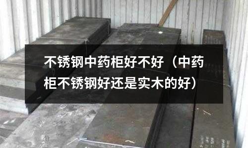 不銹鋼中藥柜好不好(中藥柜不銹鋼好還是實木的好)