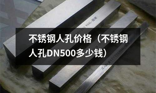 不銹鋼人孔價格（不銹鋼人孔DN500多少錢）