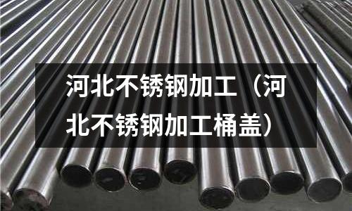 河北不銹鋼加工（河北不銹鋼加工桶蓋）