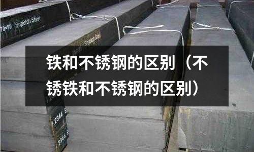 鐵和不銹鋼的區別(不銹鐵和不銹鋼的區別)