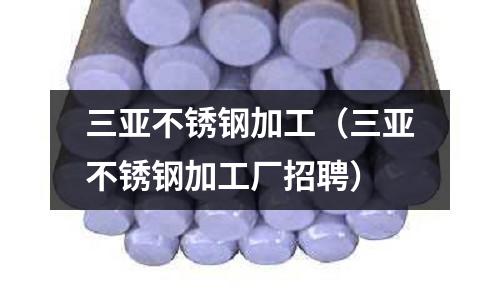 三亞不銹鋼加工(三亞不銹鋼加工廠招聘)