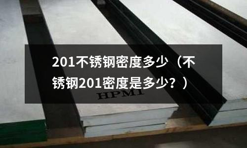 201不銹鋼密度多少（不銹鋼201密度是多少？）