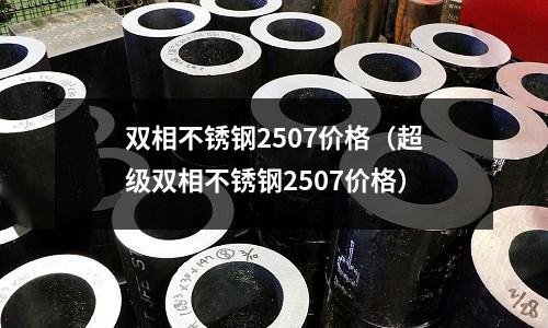 雙相不銹鋼2507價格（超級雙相不銹鋼2507價格）