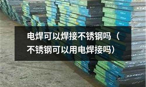 電焊可以焊接不銹鋼嗎（不銹鋼可以用電焊接嗎）