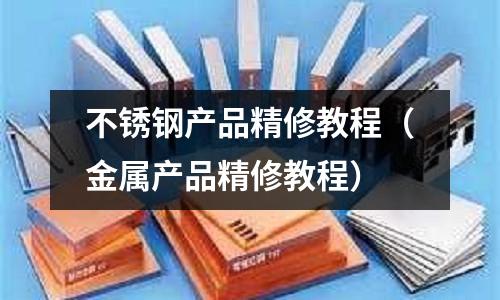 不銹鋼產品精修教程(金屬產品精修教程)