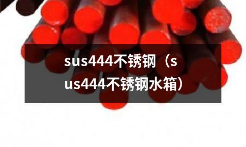sus444不銹鋼（sus444不銹鋼水箱）