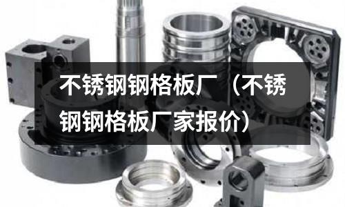 不銹鋼鋼格板廠(不銹鋼鋼格板廠家報價)