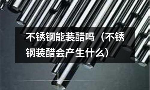 不銹鋼能裝醋嗎(不銹鋼裝醋會產生什么)