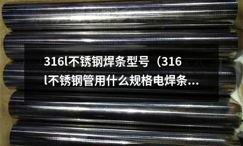 316l不銹鋼焊條型號（316l不銹鋼管用什么規格電焊條）
