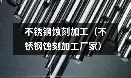 不銹鋼蝕刻加工(不銹鋼蝕刻加工廠家)