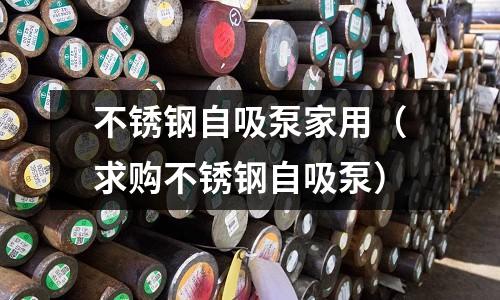 不銹鋼自吸泵家用(求購不銹鋼自吸泵)
