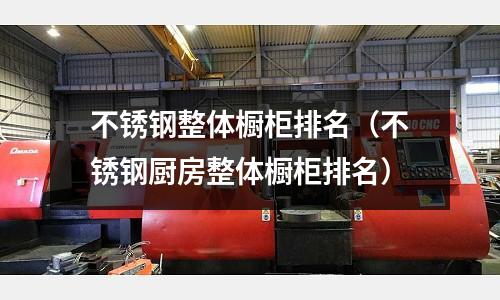 不銹鋼整體櫥柜排名(不銹鋼廚房整體櫥柜排名)