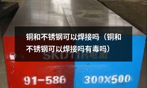 銅和不銹鋼可以焊接嗎(銅和不銹鋼可以焊接嗎有毒嗎)