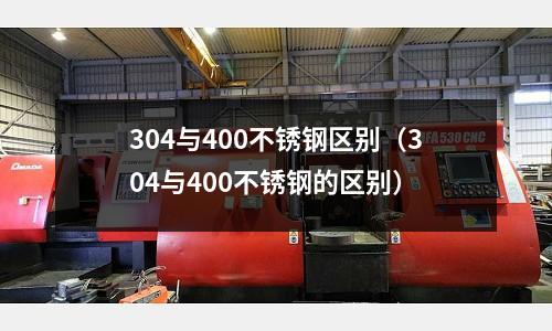 304與400不銹鋼區別（304與400不銹鋼的區別）