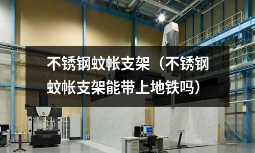 不銹鋼蚊帳支架(不銹鋼蚊帳支架能帶上地鐵嗎)