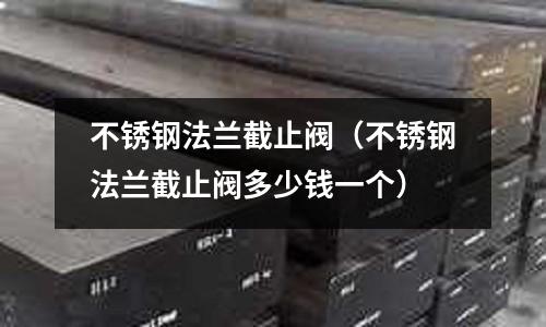 不銹鋼法蘭截止閥(不銹鋼法蘭截止閥多少錢一個)