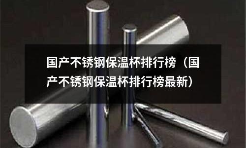 國(guó)產(chǎn)不銹鋼保溫杯排行榜(國(guó)產(chǎn)不銹鋼保溫杯排行榜最新)