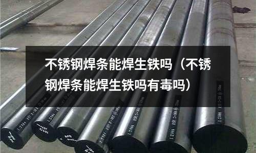 不銹鋼焊條能焊生鐵嗎（不銹鋼焊條能焊生鐵嗎有毒嗎）