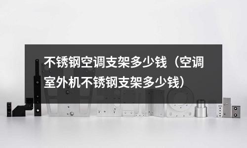 不銹鋼空調(diào)支架多少錢(空調(diào)室外機(jī)不銹鋼支架多少錢)