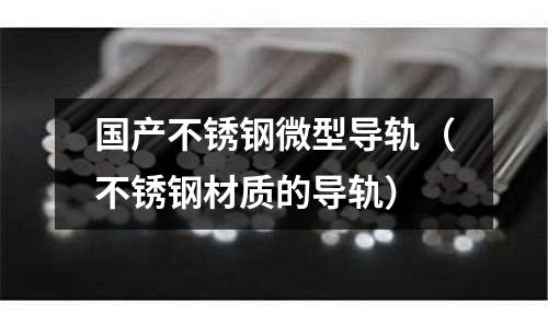 國產不銹鋼微型導軌(不銹鋼材質的導軌)