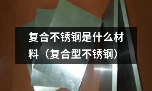復(fù)合不銹鋼是什么材料（復(fù)合型不銹鋼）