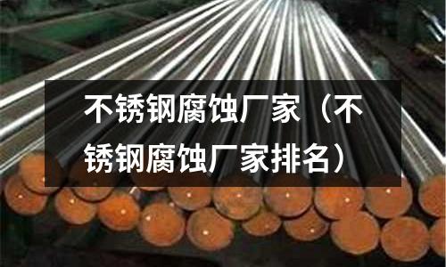 不銹鋼腐蝕廠家（不銹鋼腐蝕廠家排名）